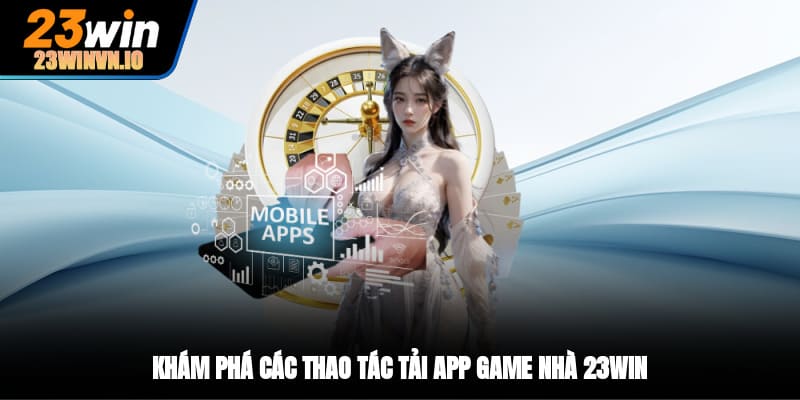 Khám phá các thao tác tải app game nhà 23WIN